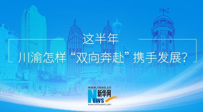 这半年，川渝怎样“双向奔赴”携手发展？